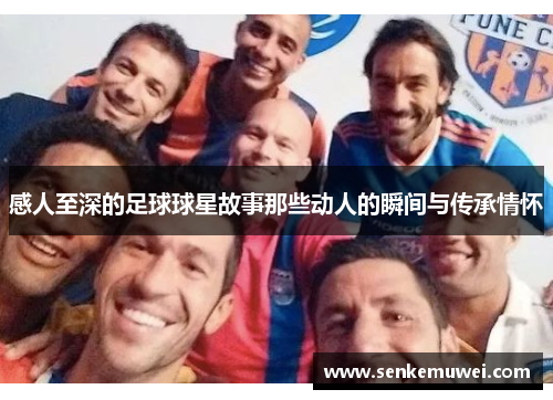 感人至深的足球球星故事那些动人的瞬间与传承情怀