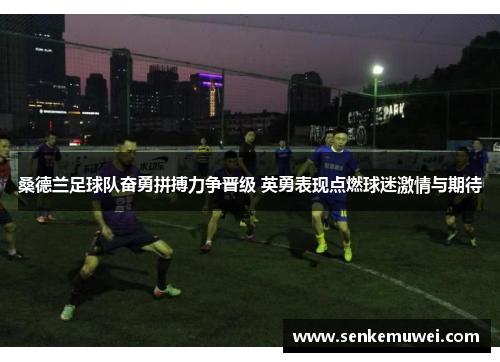 桑德兰足球队奋勇拼搏力争晋级 英勇表现点燃球迷激情与期待