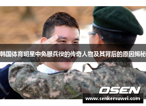 韩国体育明星中免服兵役的传奇人物及其背后的原因揭秘