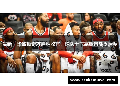 最新！华盛顿奇才连胜收官，球队士气高涨备战季后赛