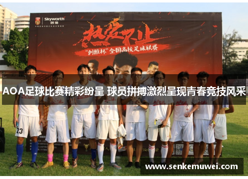 AOA足球比赛精彩纷呈 球员拼搏激烈呈现青春竞技风采