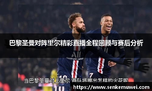 伟德巴黎圣曼对阵里尔精彩直播全程回顾与赛后分析