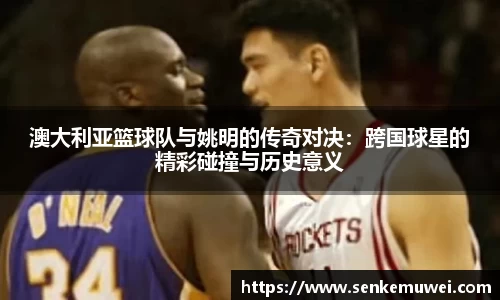 伟德澳大利亚篮球队与姚明的传奇对决：跨国球星的精彩碰撞与历史意义